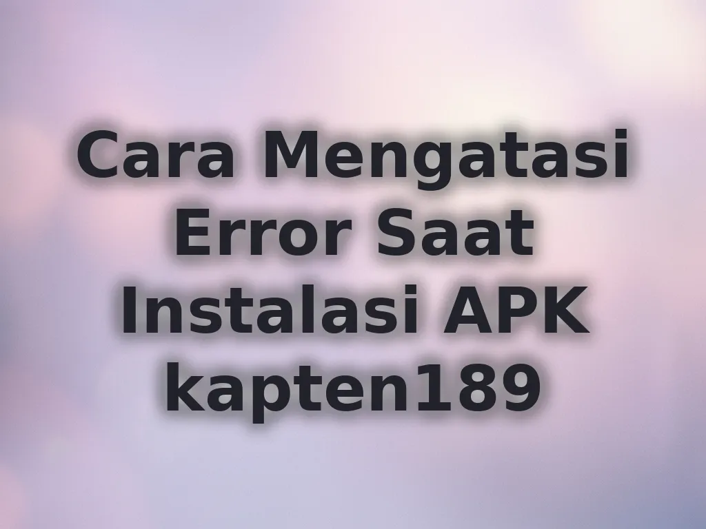 Cara Mengatasi Error Saat Instalasi APK kapten189
